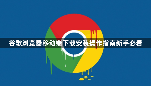 谷歌浏览器移动端下载安装操作指南新手必看1