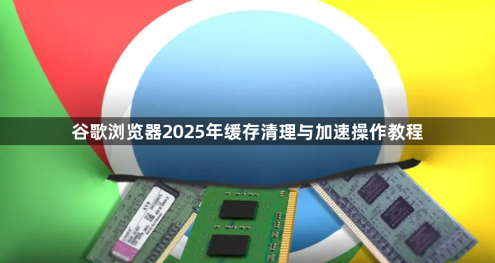 谷歌浏览器2025年缓存清理与加速操作教程1