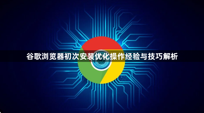 谷歌浏览器初次安装优化操作经验与技巧解析1