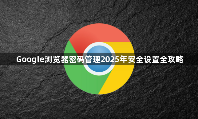 Google浏览器密码管理2025年安全设置全攻略1