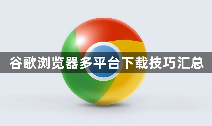 谷歌浏览器多平台下载技巧汇总1