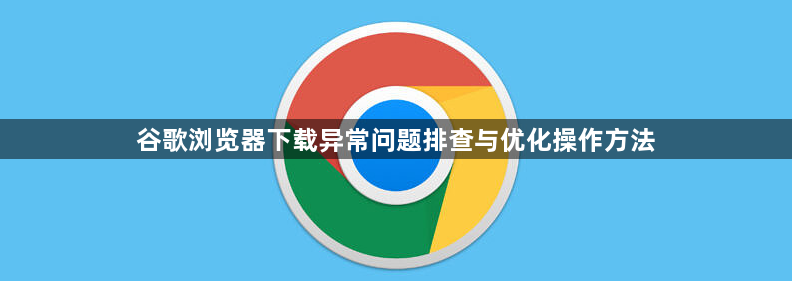 谷歌浏览器下载异常问题排查与优化操作方法1