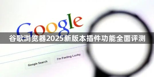 谷歌浏览器2025新版本插件功能全面评测1