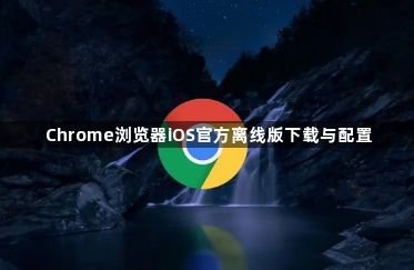 Chrome浏览器iOS官方离线版下载与配置1