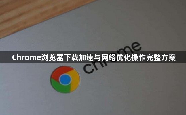 Chrome浏览器下载加速与网络优化操作完整方案1