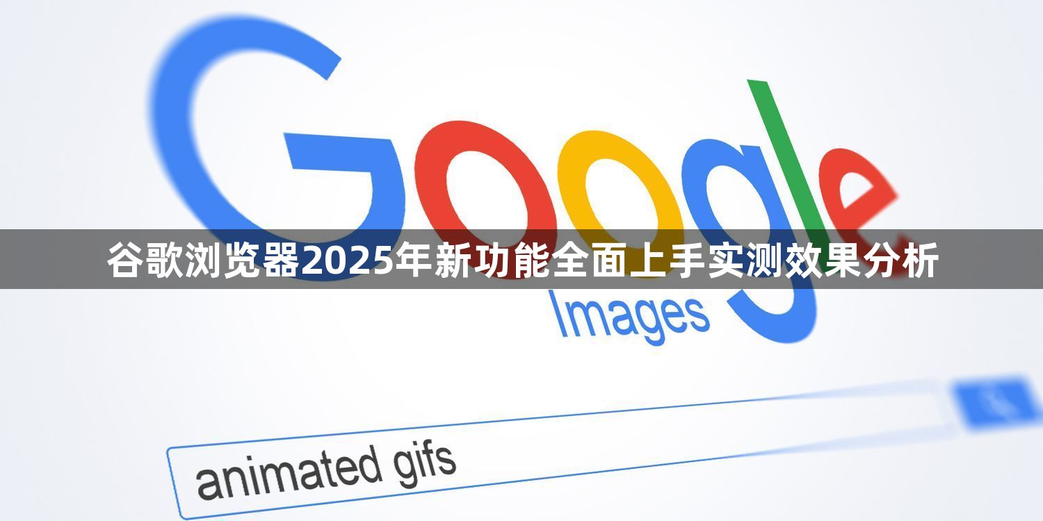 谷歌浏览器2025年新功能全面上手实测效果分析1