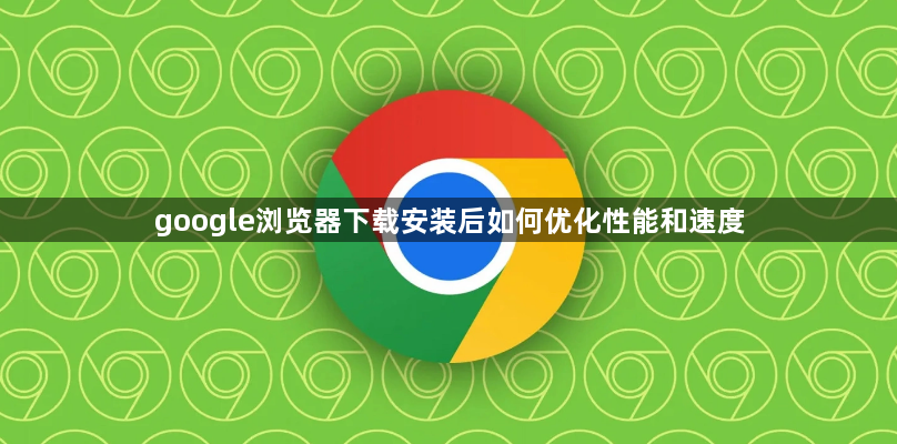 google浏览器下载安装后如何优化性能和速度1