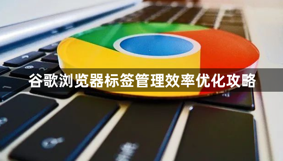 谷歌浏览器标签管理效率优化攻略1