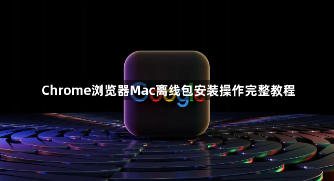 Chrome浏览器Mac离线包安装操作完整教程1