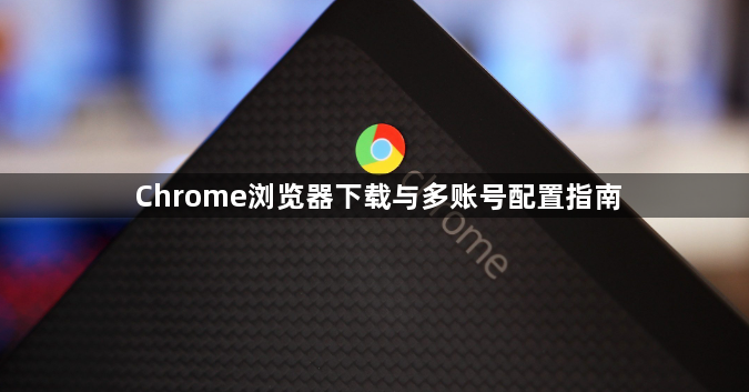 Chrome浏览器下载与多账号配置指南1