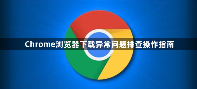 Chrome浏览器下载异常问题排查操作指南1