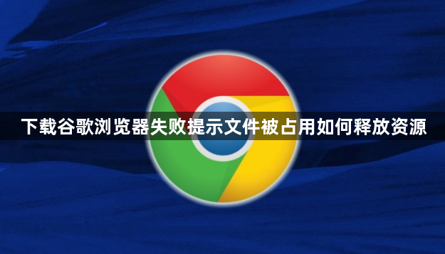 下载谷歌浏览器失败提示文件被占用如何释放资源1