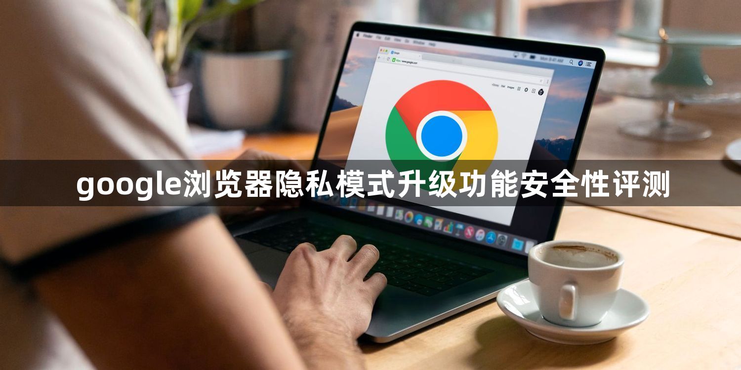 google浏览器隐私模式升级功能安全性评测1