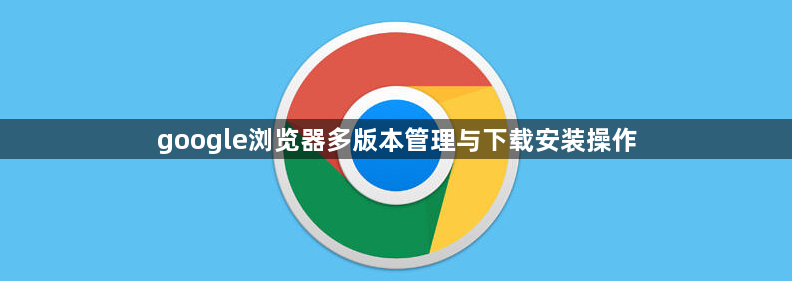 google浏览器多版本管理与下载安装操作1