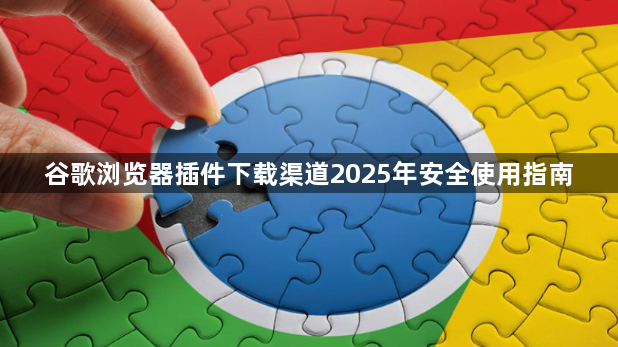 谷歌浏览器插件下载渠道2025年安全使用指南1