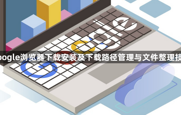 google浏览器下载安装及下载路径管理与文件整理技巧1
