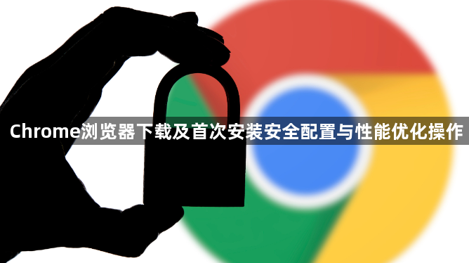 Chrome浏览器下载及首次安装安全配置与性能优化操作1