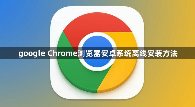 google Chrome浏览器安卓系统离线安装方法1