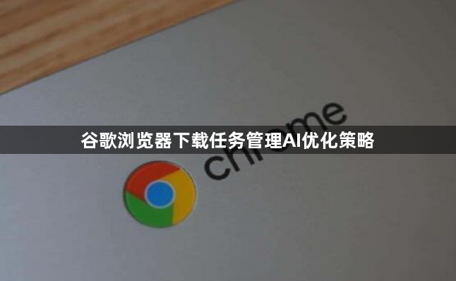 谷歌浏览器下载任务管理AI优化策略1