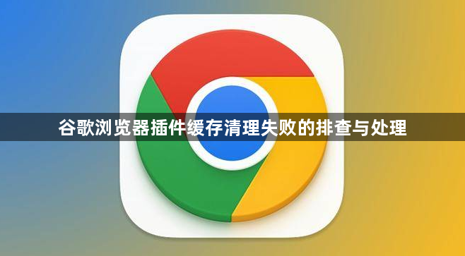 谷歌浏览器插件缓存清理失败的排查与处理1