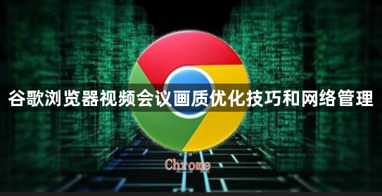 谷歌浏览器视频会议画质优化技巧和网络管理1