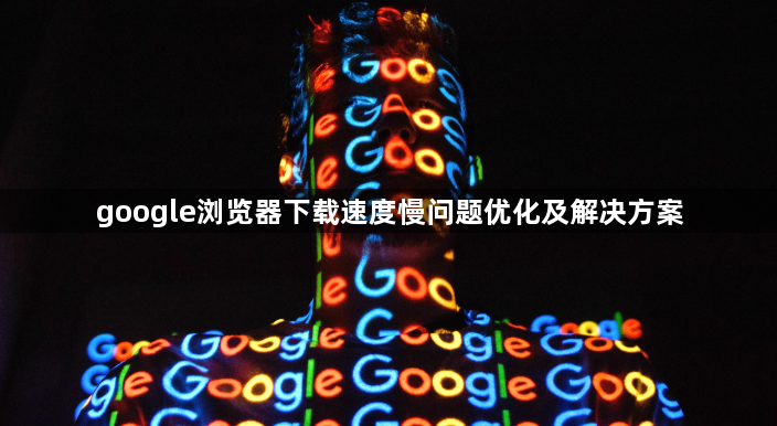 google浏览器下载速度慢问题优化及解决方案1