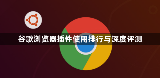 谷歌浏览器插件使用排行与深度评测1