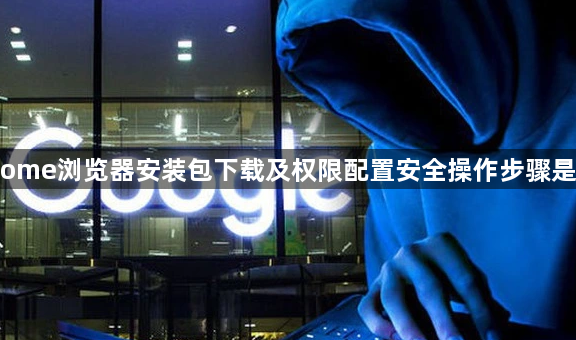 Chrome浏览器安装包下载及权限配置安全操作步骤是什么1