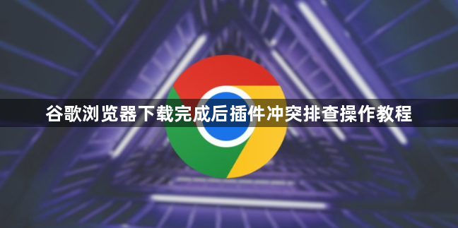 谷歌浏览器下载完成后插件冲突排查操作教程1