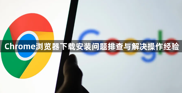 Chrome浏览器下载安装问题排查与解决操作经验1
