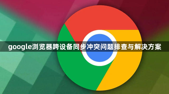 google浏览器跨设备同步冲突问题排查与解决方案1