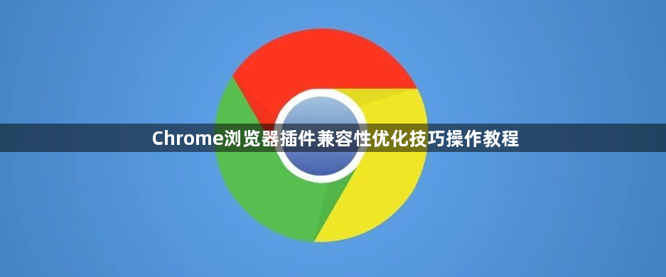 Chrome浏览器插件兼容性优化技巧操作教程1