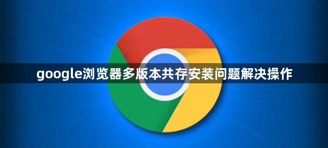google浏览器多版本共存安装问题解决操作1