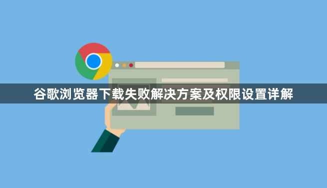 谷歌浏览器下载失败解决方案及权限设置详解1