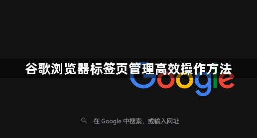 谷歌浏览器标签页管理高效操作方法1