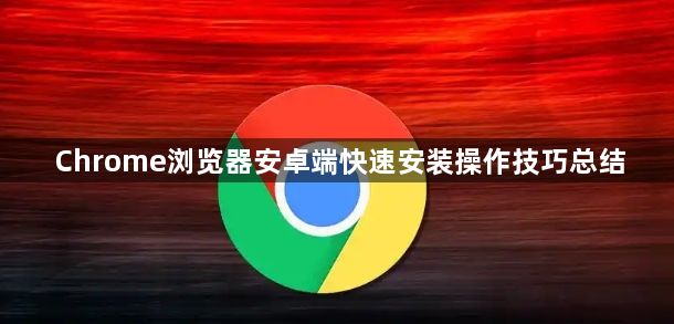 Chrome浏览器安卓端快速安装操作技巧总结1