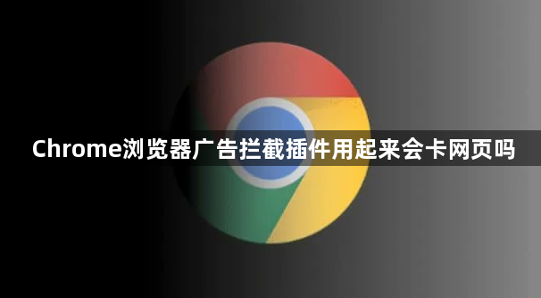 Chrome浏览器广告拦截插件用起来会卡网页吗1