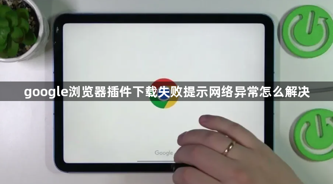 google浏览器插件下载失败提示网络异常怎么解决1