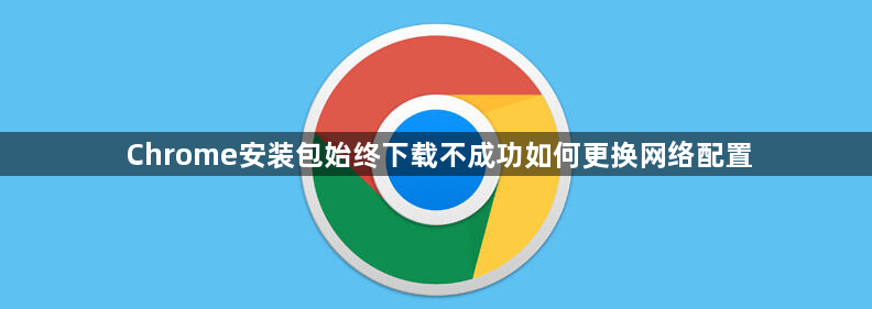 Chrome安装包始终下载不成功如何更换网络配置1