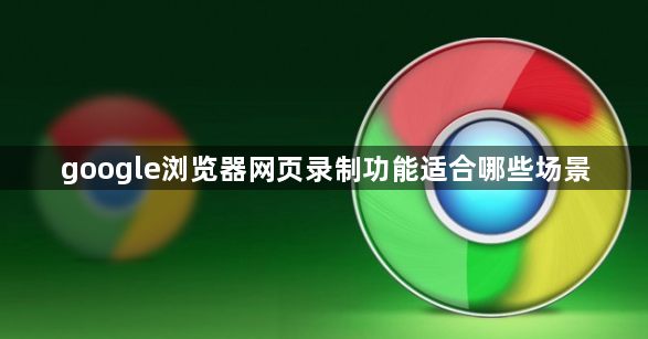 google浏览器网页录制功能适合哪些场景1