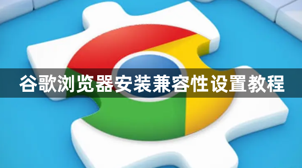 谷歌浏览器安装兼容性设置教程1