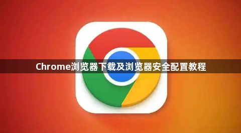 Chrome浏览器下载及浏览器安全配置教程1