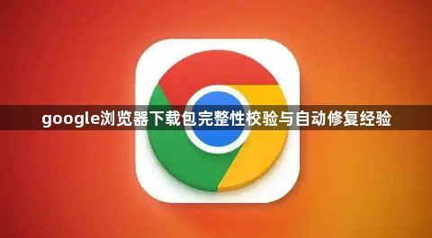 google浏览器下载包完整性校验与自动修复经验1