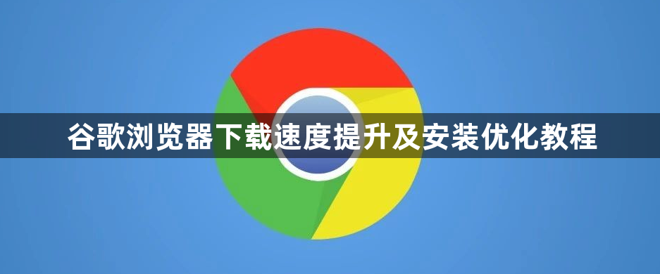 谷歌浏览器下载速度提升及安装优化教程1