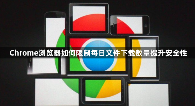 Chrome浏览器如何限制每日文件下载数量提升安全性1