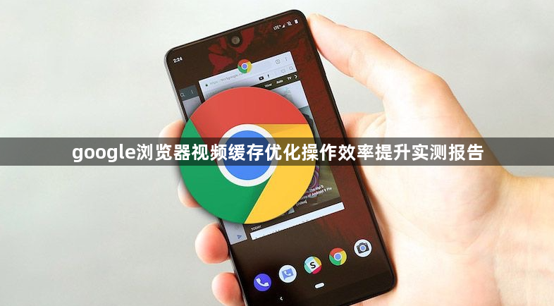 google浏览器视频缓存优化操作效率提升实测报告1