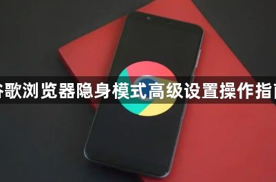 谷歌浏览器隐身模式高级设置操作指南1
