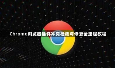 Chrome浏览器插件冲突检测与修复全流程教程1