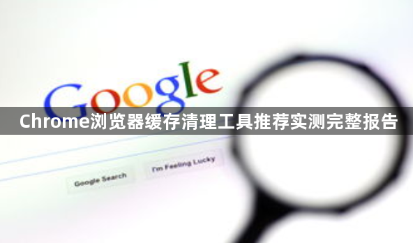 Chrome浏览器缓存清理工具推荐实测完整报告1