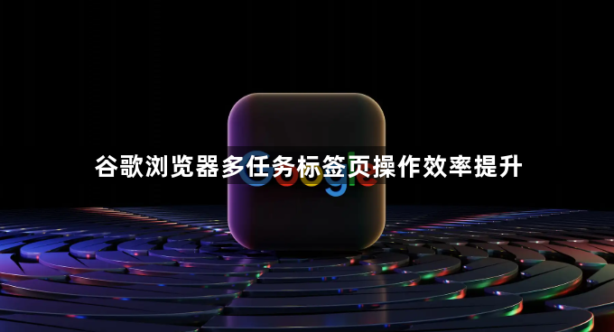 谷歌浏览器多任务标签页操作效率提升1